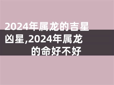 2024年属龙的吉星凶星,2024年属龙的命好不好