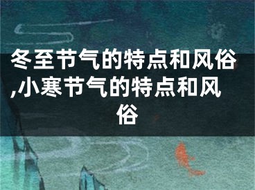 冬至节气的特点和风俗,小寒节气的特点和风俗