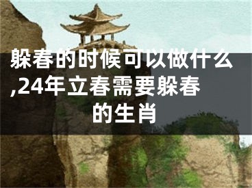 躲春的时候可以做什么,24年立春需要躲春的生肖