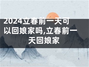 2024立春前一天可以回娘家吗,立春前一天回娘家