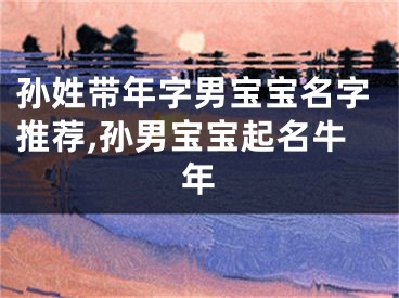 孙姓带年字男宝宝名字推荐,孙男宝宝起名牛年