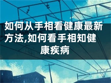 如何从手相看健康最新方法,如何看手相知健康疾病