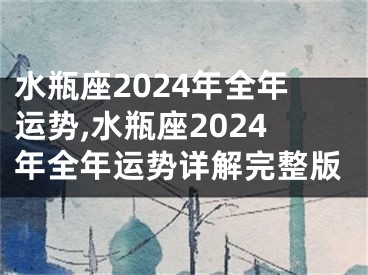 水瓶座2024年全年运势,水瓶座2024年全年运势详解完整版