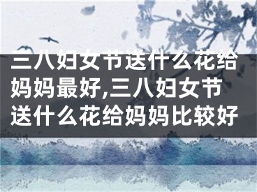 三八妇女节送什么花给妈妈最好,三八妇女节送什么花给妈妈比较好