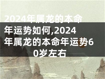 2024年属龙的本命年运势如何,2024年属龙的本命年运势60岁左右