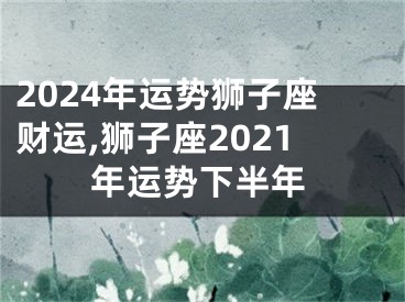 2024年运势狮子座财运,狮子座2021年运势下半年