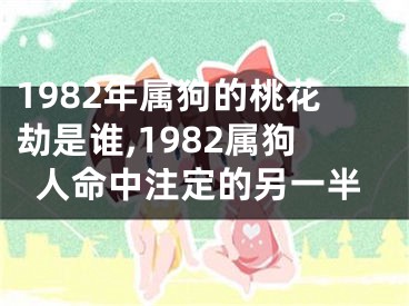 1982年属狗的桃花劫是谁,1982属狗人命中注定的另一半