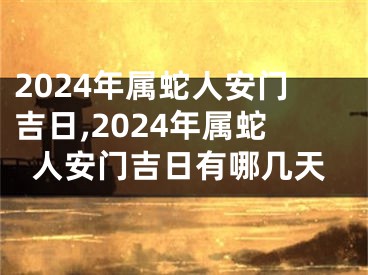 2024年属蛇人安门吉日,2024年属蛇人安门吉日有哪几天