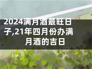 2024满月酒最旺日子,21年四月份办满月酒的吉日