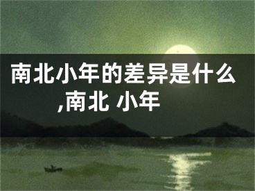 南北小年的差异是什么,南北 小年