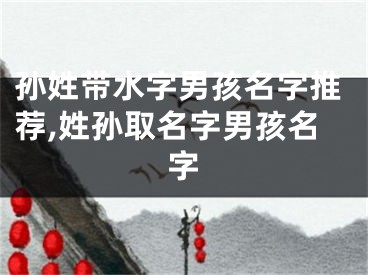 孙姓带水字男孩名字推荐,姓孙取名字男孩名字