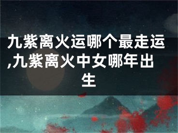 九紫离火运哪个最走运,九紫离火中女哪年出生