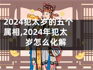 2024犯太岁的五个属相,2024年犯太岁怎么化解