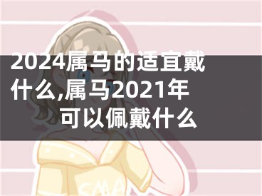 2024属马的适宜戴什么,属马2021年可以佩戴什么