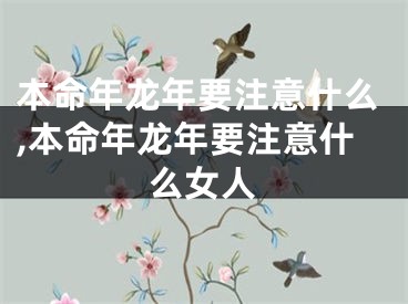 本命年龙年要注意什么,本命年龙年要注意什么女人