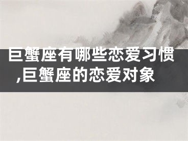 巨蟹座有哪些恋爱习惯,巨蟹座的恋爱对象