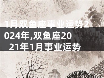 1月双鱼座事业运势2024年,双鱼座2021年1月事业运势