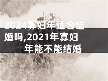 2024寡妇年适合结婚吗,2021年寡妇年能不能结婚