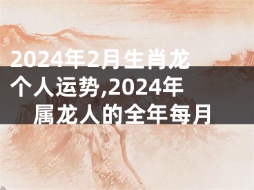 2024年2月生肖龙个人运势,2024年属龙人的全年每月