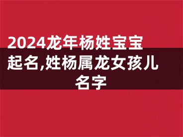 2024龙年杨姓宝宝起名,姓杨属龙女孩儿名字