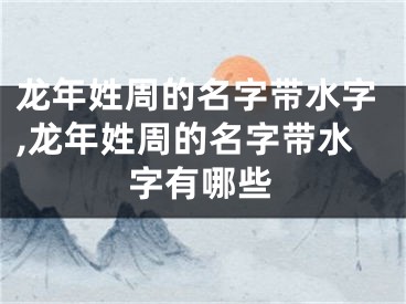 龙年姓周的名字带水字,龙年姓周的名字带水字有哪些