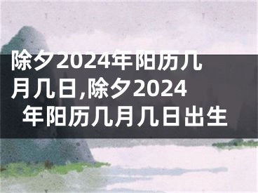 除夕2024年阳历几月几日,除夕2024年阳历几月几日出生