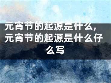 元宵节的起源是什么,元宵节的起源是什么仔么写