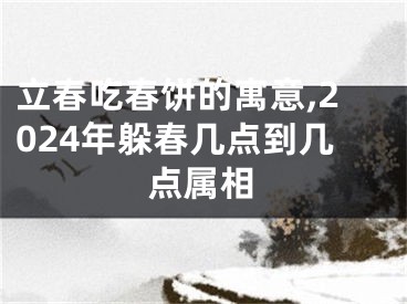 立春吃春饼的寓意,2024年躲春几点到几点属相