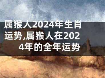 属猴人2024年生肖运势,属猴人在2024年的全年运势