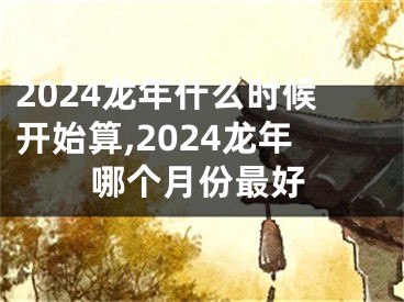 2024龙年什么时候开始算,2024龙年哪个月份最好