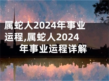 属蛇人2024年事业运程,属蛇人2024年事业运程详解