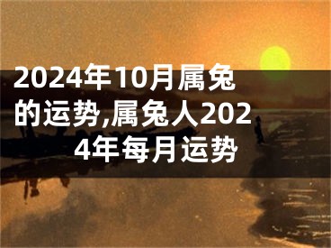 2024年10月属兔的运势,属兔人2024年每月运势