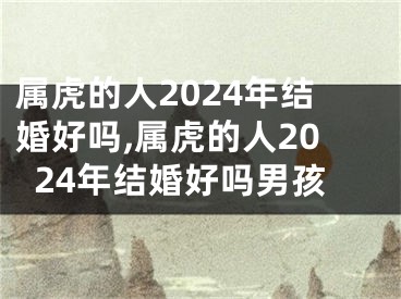 属虎的人2024年结婚好吗,属虎的人2024年结婚好吗男孩