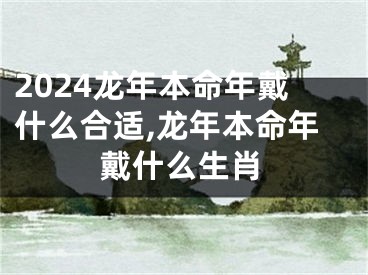 2024龙年本命年戴什么合适,龙年本命年戴什么生肖