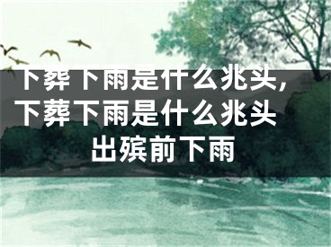 下葬下雨是什么兆头,下葬下雨是什么兆头 出殡前下雨