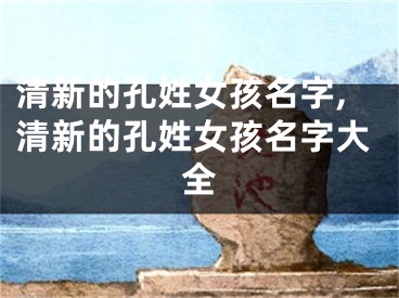 清新的孔姓女孩名字,清新的孔姓女孩名字大全