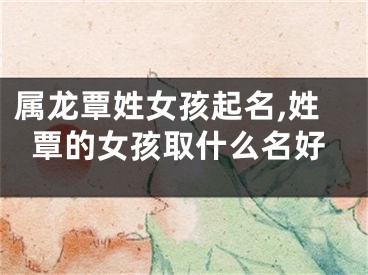 属龙覃姓女孩起名,姓覃的女孩取什么名好