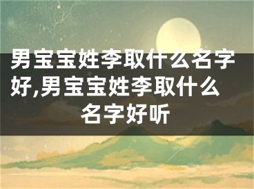 男宝宝姓李取什么名字好,男宝宝姓李取什么名字好听