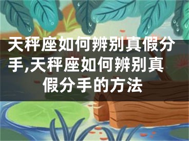 天秤座如何辨别真假分手,天秤座如何辨别真假分手的方法