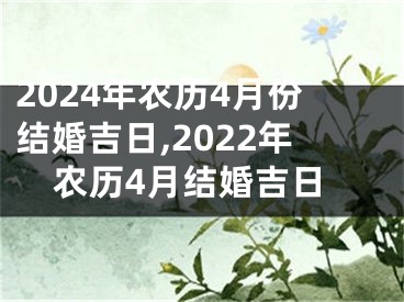 2024年农历4月份结婚吉日,2022年农历4月结婚吉日