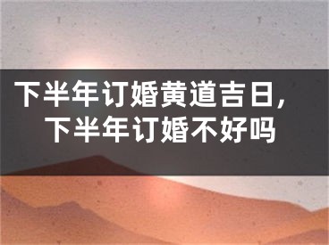 下半年订婚黄道吉日,下半年订婚不好吗