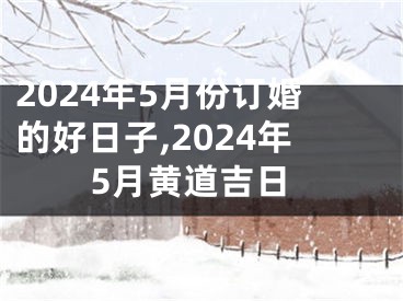 2024年5月份订婚的好日子,2024年5月黄道吉日