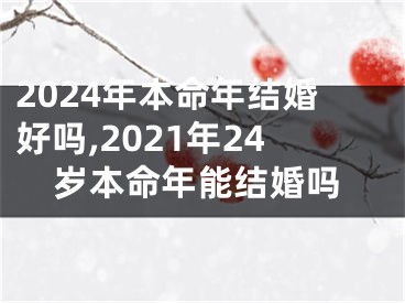 2024年本命年结婚好吗,2021年24岁本命年能结婚吗