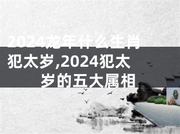 2024龙年什么生肖犯太岁,2024犯太岁的五大属相