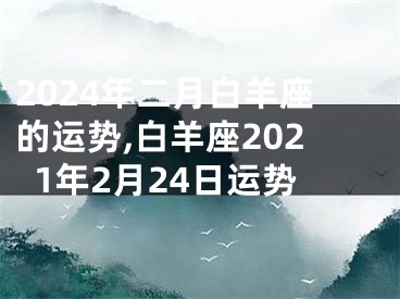 2024年二月白羊座的运势,白羊座2021年2月24日运势