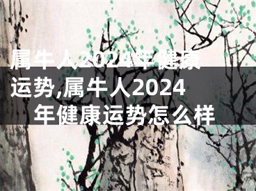 属牛人2024年健康运势,属牛人2024年健康运势怎么样