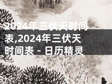 2024年三伏天时间表,2024年三伏天时间表 - 日历精灵