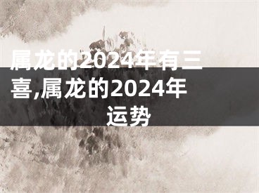 属龙的2024年有三喜,属龙的2024年运势