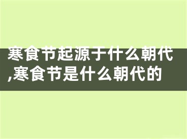 寒食节起源于什么朝代,寒食节是什么朝代的