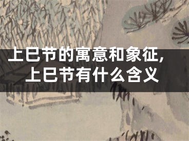 上巳节的寓意和象征,上巳节有什么含义